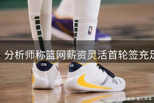 分析师称篮网薪资灵活首轮签充足 或短期内交易超级巨星