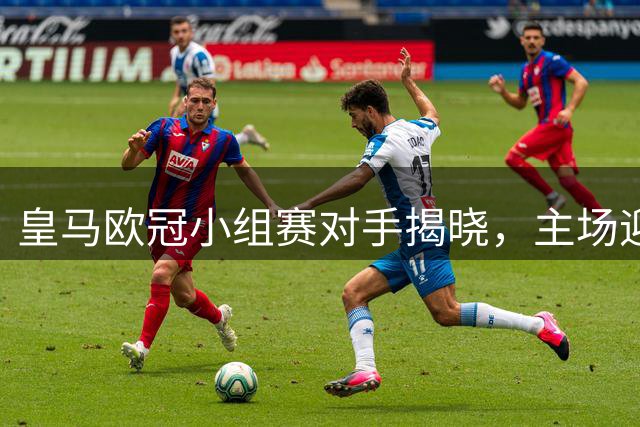 皇马欧冠小组赛对手揭晓，主场迎战强敌客场面临考验