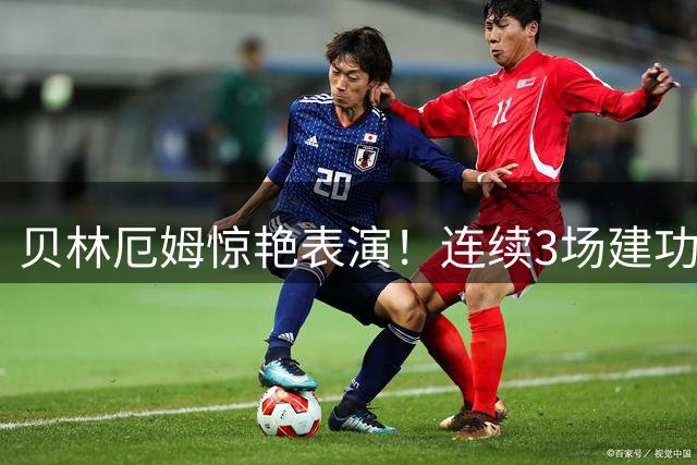 贝林厄姆惊艳表演！连续3场建功助皇马取胜